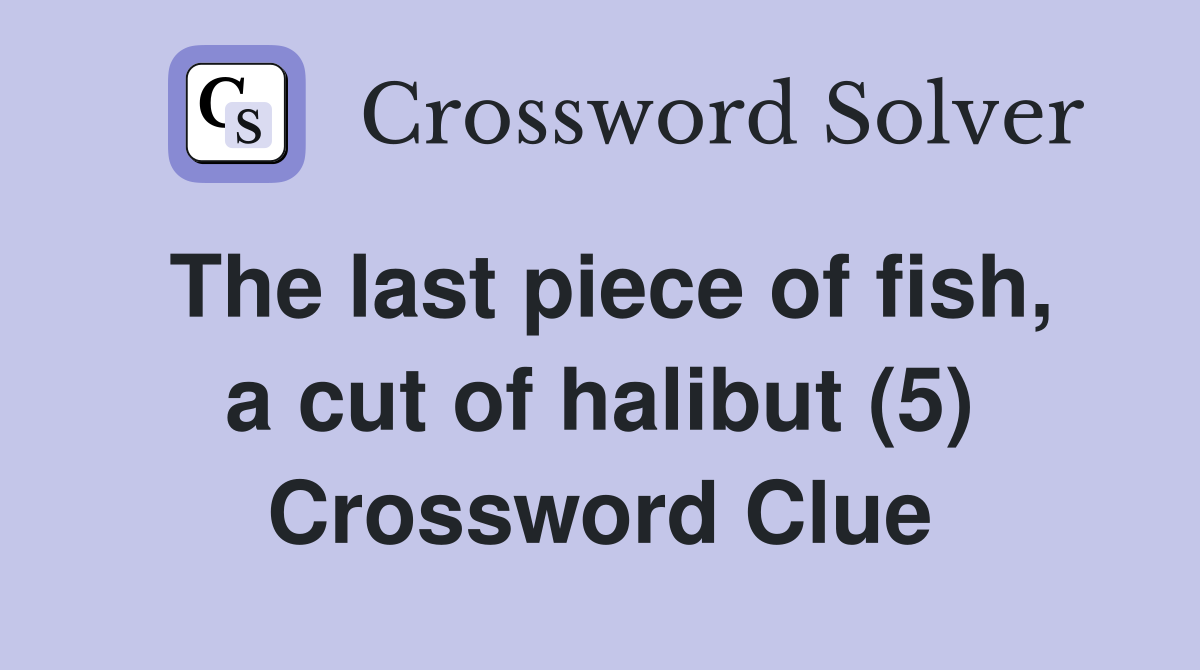 The last piece of fish, a cut of halibut (5) Crossword Clue Answers